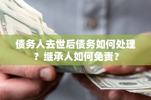 济南债务人去世后债务如何处理？继承人如何免责？