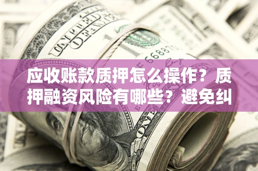 济南应收账款质押怎么操作？质押融资风险有哪些？避免纠纷高效融资技巧