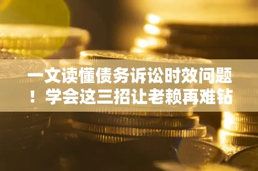 济南一文读懂债务诉讼时效问题！学会这三招让老赖再难钻空子