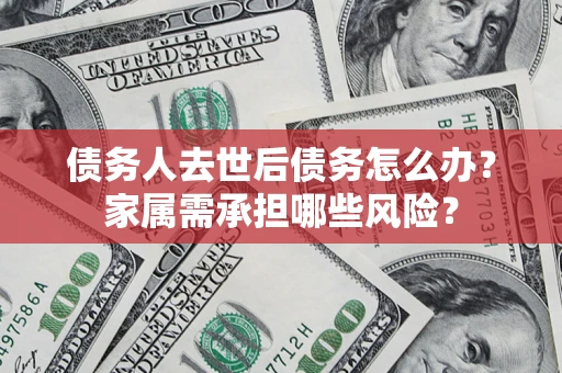 济南债务人去世后债务怎么办？家属需承担哪些风险？