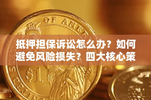 济南抵押担保诉讼怎么办？如何避免风险损失？四大核心策略全解读