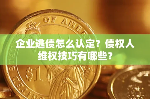 济南企业逃债怎么认定？债权人维权技巧有哪些？