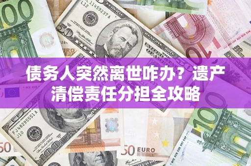 济南债务人突然离世咋办？遗产清偿责任分担全攻略