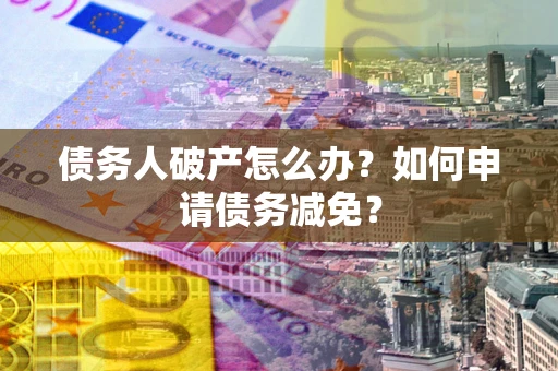 济南债务人破产怎么办？如何申请债务减免？