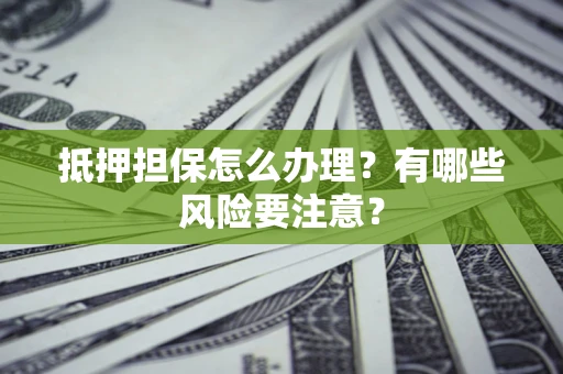 济南抵押担保怎么办理？有哪些风险要注意？