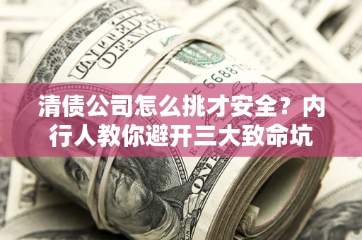 济南清债公司怎么挑才安全?内行人教你避开三大致命坑 济南清债公司怎么挑才安全?内行人教你避开三大致命坑