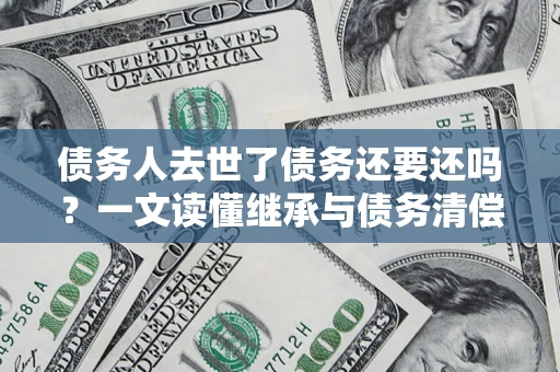 济南债务人去世了债务还要还吗？一文读懂继承与债务清偿