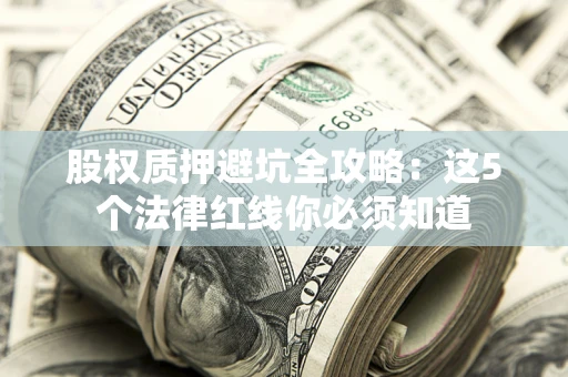 济南股权质押避坑全攻略：这5个法律红线你必须知道