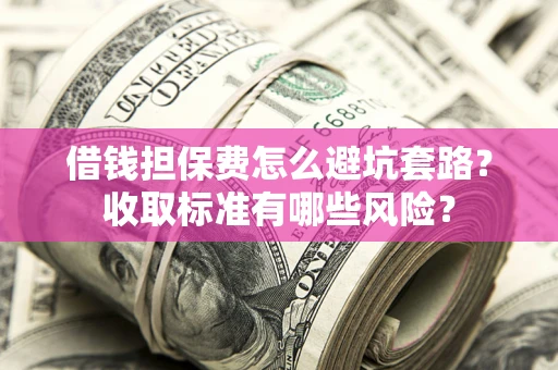 济南借钱担保费怎么避坑套路?收取标准有哪些风险? 济南借钱担保费怎么避坑套路?收取标准有哪些风险?