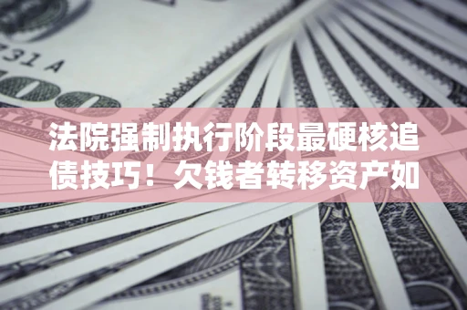 济南法院强制执行阶段最硬核追债技巧！欠钱者转移资产如何破解？
