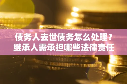 济南债务人去世债务怎么处理？继承人需承担哪些法律责任？