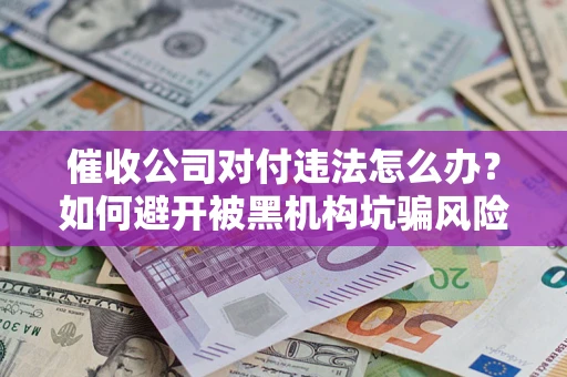 济南催收公司对付违法怎么办？如何避开被黑机构坑骗风险