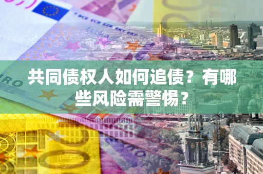 济南共同债权人如何追债？有哪些风险需警惕？