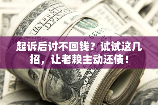 济南起诉后讨不回钱？试试这几招，让老赖主动还债！