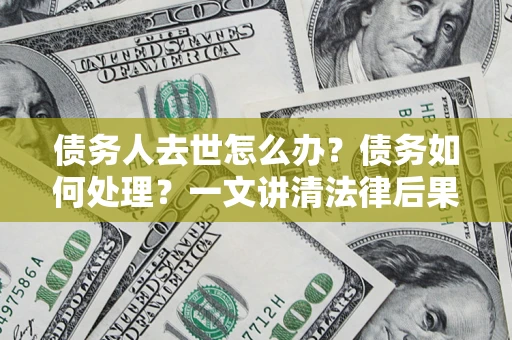 济南债务人去世怎么办？债务如何处理？一文讲清法律后果