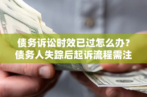 济南债务诉讼时效已过怎么办？债务人失踪后起诉流程需注意什么？