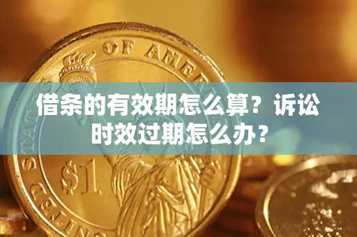 济南借条的有效期怎么算？诉讼时效过期怎么办？