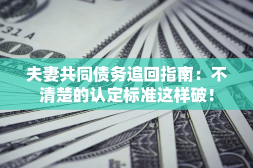 济南夫妻共同债务追回指南：不清楚的认定标准这样破！