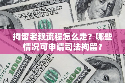 济南拘留老赖流程怎么走?哪些情况可申请司法拘留? 济南拘留老赖流程怎么走?哪些情况可申请司法拘留?