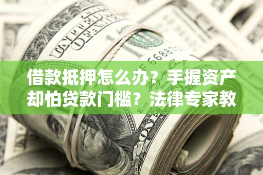 济南借款抵押怎么办？手握资产却怕贷款门槛？法律专家教你办抵押不踩坑