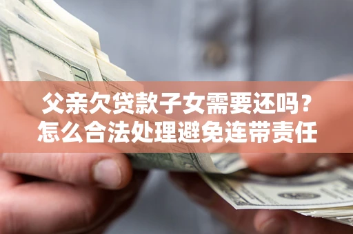 济南父亲欠贷款子女需要还吗？怎么合法处理避免连带责任？