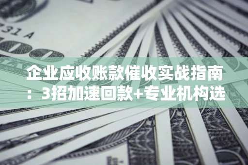 济南企业应收账款催收实战指南：3招加速回款+专业机构选择避坑