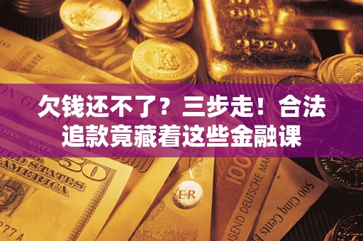 济南欠钱还不了？三步走！合法追款竟藏着这些金融课