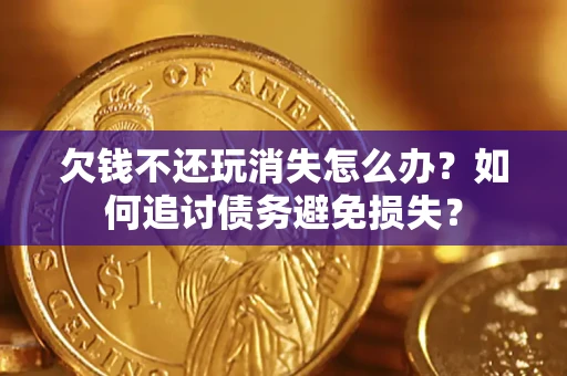 济南欠钱不还玩消失怎么办？如何追讨债务避免损失？