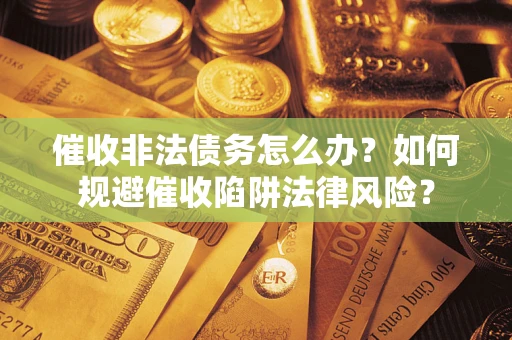 济南催收非法债务怎么办？如何规避催收陷阱法律风险？