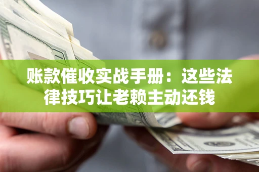 济南账款催收实战手册：这些法律技巧让老赖主动还钱