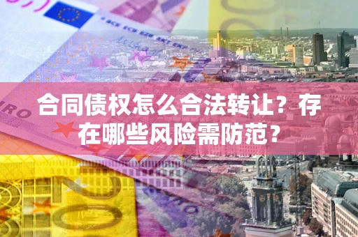 济南合同债权怎么合法转让？存在哪些风险需防范？