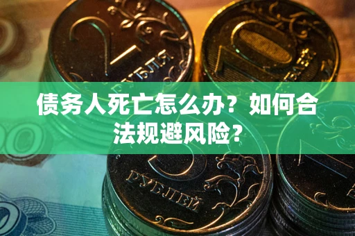 济南债务人死亡怎么办？如何合法规避风险？
