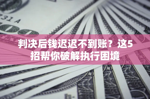 济南判决后钱迟迟不到账？这5招帮你破解执行困境