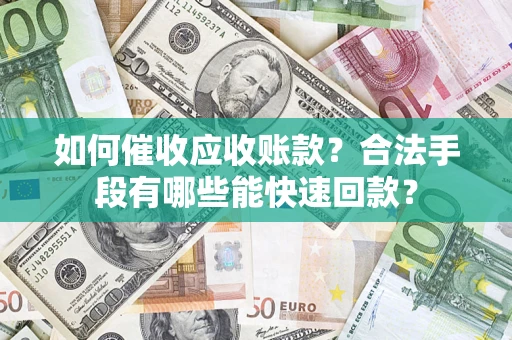 济南如何催收应收账款？合法手段有哪些能快速回款？