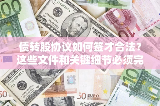 济南债转股协议如何签才合法？这些文件和关键细节必须完整