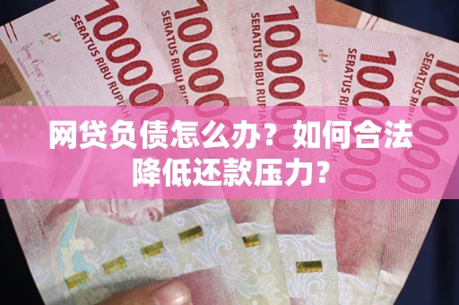济南网贷负债怎么办？如何合法降低还款压力？