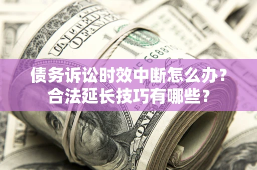 济南债务诉讼时效中断怎么办？合法延长技巧有哪些？