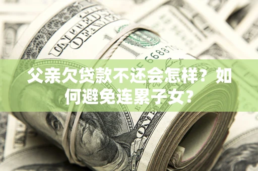 济南父亲欠贷款不还会怎样？如何避免连累子女？