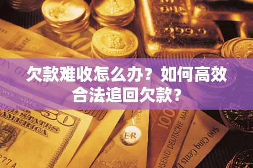 济南欠款难收怎么办？如何高效合法追回欠款？