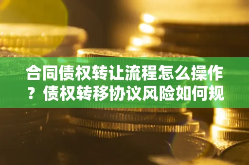 济南合同债权转让流程怎么操作？债权转移协议风险如何规避？