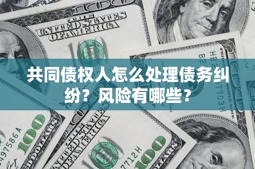 济南共同债权人怎么处理债务纠纷？风险有哪些？
