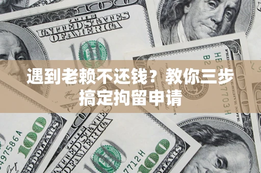 济南遇到老赖不还钱？教你三步搞定拘留申请