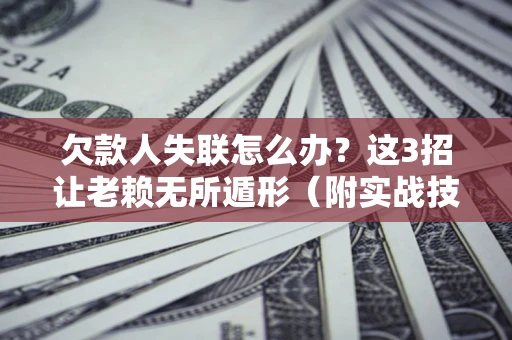 济南欠款人失联怎么办？这3招让老赖无所遁形（附实战技巧）