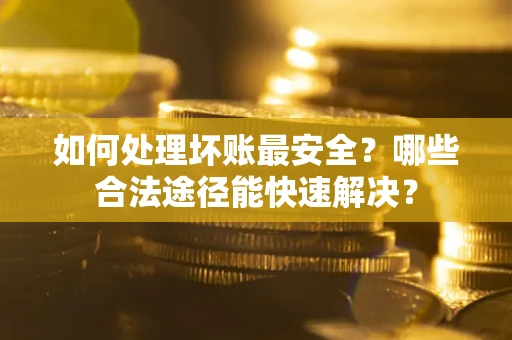 济南如何处理坏账最安全？哪些合法途径能快速解决？