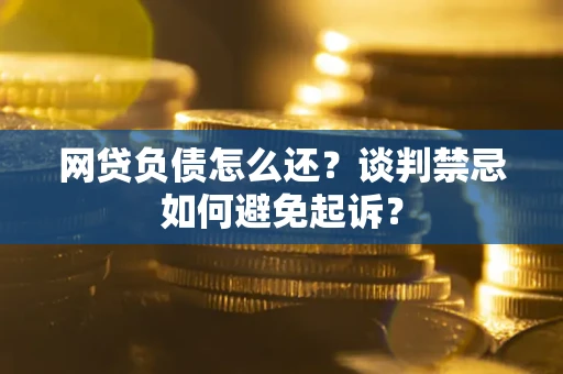 济南网贷负债怎么还？谈判禁忌如何避免起诉？