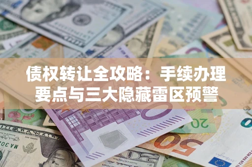 济南债权转让全攻略：手续办理要点与三大隐藏雷区预警