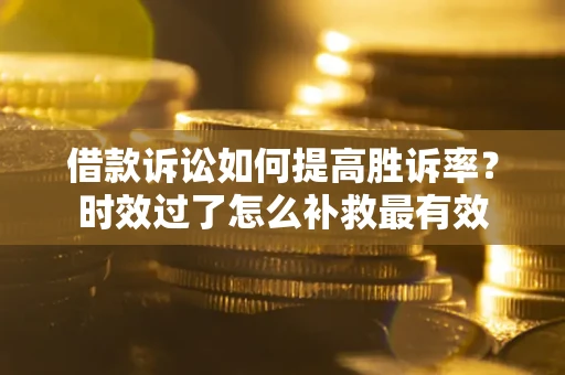 济南借款诉讼如何提高胜诉率？时效过了怎么补救最有效