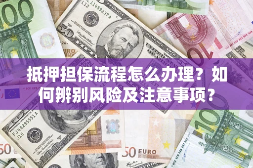 济南抵押担保流程怎么办理？如何辨别风险及注意事项？