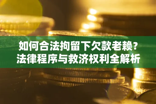 济南如何合法拘留下欠款老赖？法律程序与救济权利全解析