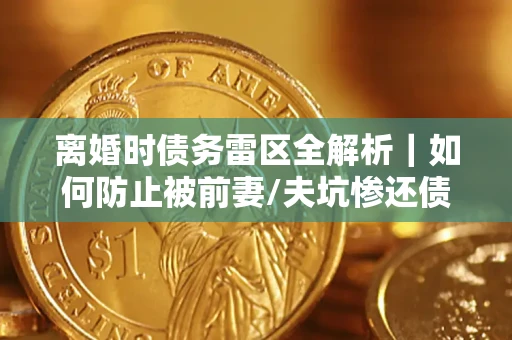 济南离婚时债务雷区全解析｜如何防止被前妻/夫坑惨还债？